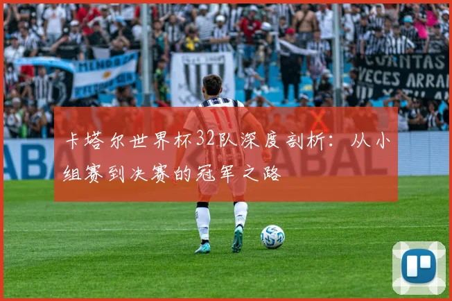 卡塔尔世界杯32队深度剖析：从小组赛到决赛的冠军之路
