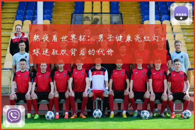 熬夜看世界杯：男子健康亮红灯，球迷狂欢背后的代价