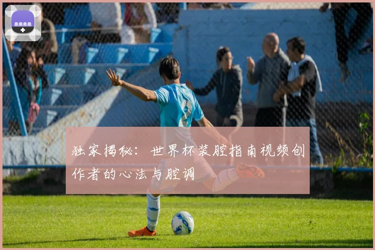 独家揭秘：世界杯装腔指南视频创作者的心法与腔调