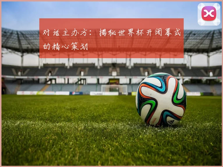 对话主办方：揭秘世界杯开闭幕式的精心策划