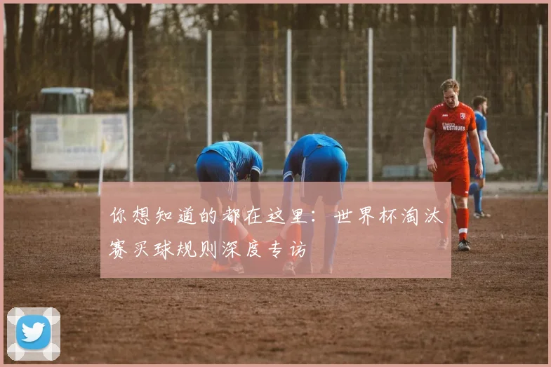 你想知道的都在这里：世界杯淘汰赛买球规则深度专访