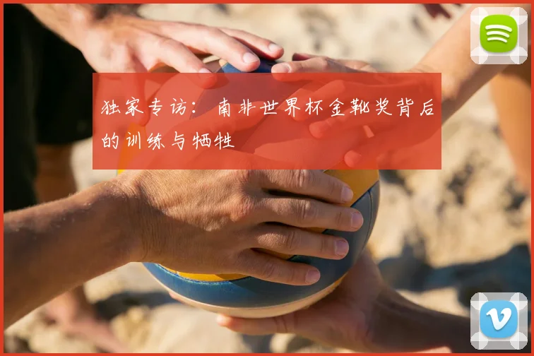 独家专访：南非世界杯金靴奖背后的训练与牺牲