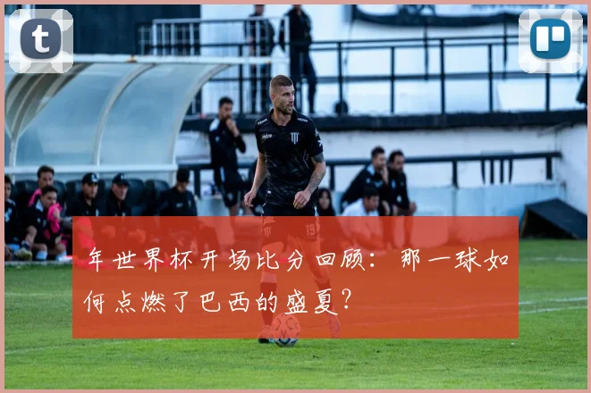 年世界杯开场比分回顾:那一球如何点燃了巴西的盛夏?