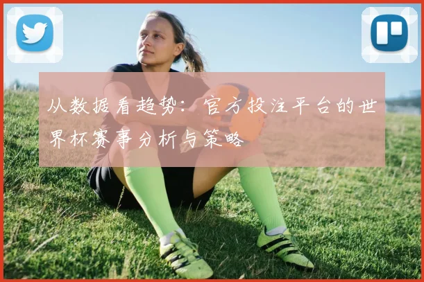 从数据看趋势：官方投注平台的世界杯赛事分析与策略