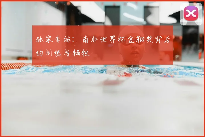 独家专访：南非世界杯金靴奖背后的训练与牺牲