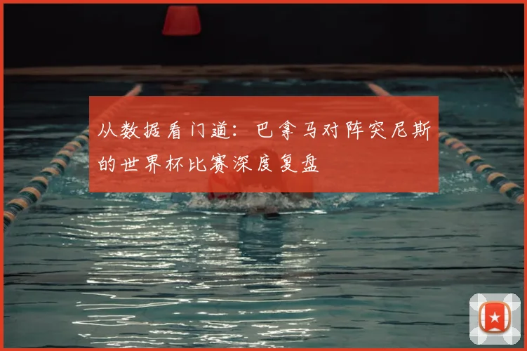 从数据看门道：巴拿马对阵突尼斯的世界杯比赛深度复盘