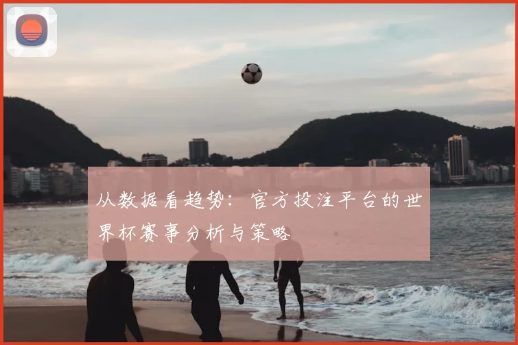 从数据看趋势：官方投注平台的世界杯赛事分析与策略