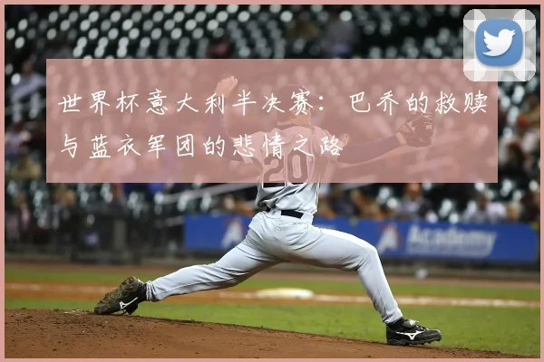 世界杯意大利半决赛:巴乔的救赎与蓝衣军团的悲情之路
