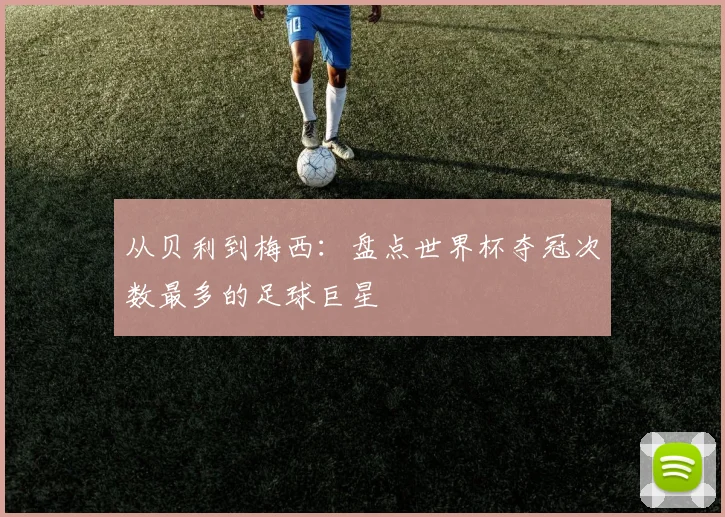从贝利到梅西：盘点世界杯夺冠次数最多的足球巨星