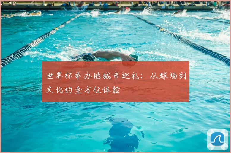 世界杯举办地城市巡礼:从球场到文化的全方位体验