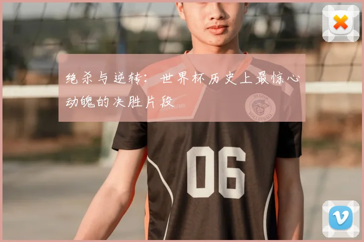 绝杀与逆转:世界杯历史上最惊心动魄的决胜片段