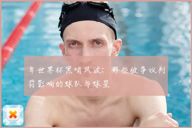 年世界杯黑哨风波：那些被争议判罚影响的球队与球星