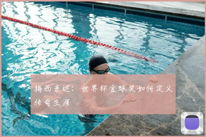 梅西亲述：世界杯金球奖如何定义传奇生涯