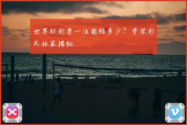 世界杯彩票一注能赔多少？资深彩民独家揭秘