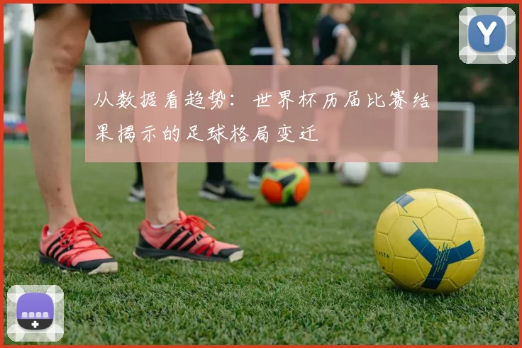 从数据看趋势：世界杯历届比赛结果揭示的足球格局变迁