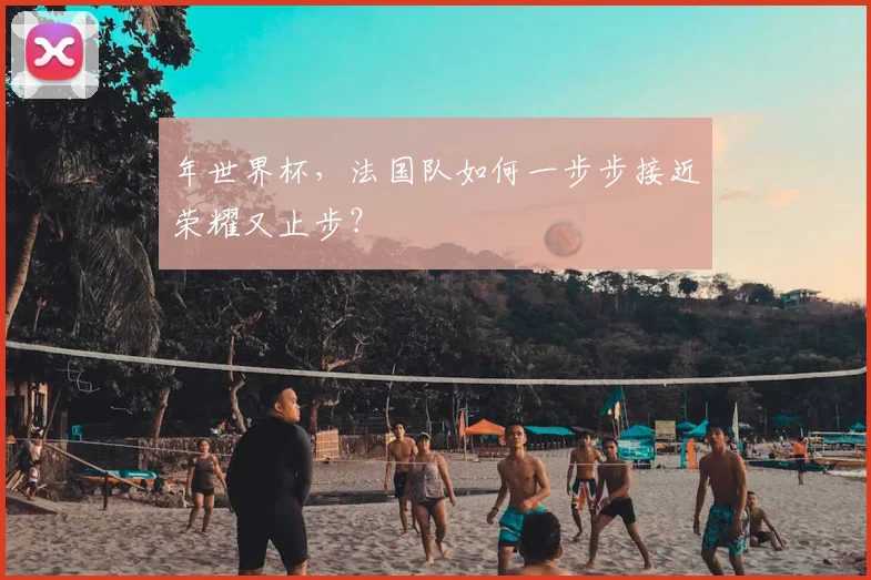 年世界杯，法国队如何一步步接近荣耀又止步？