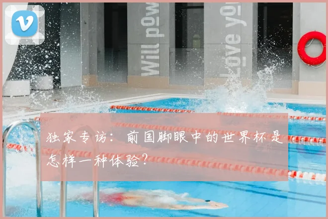 独家专访：前国脚眼中的世界杯是怎样一种体验？