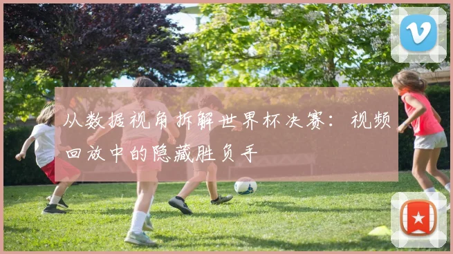 从数据视角拆解世界杯决赛：视频回放中的隐藏胜负手