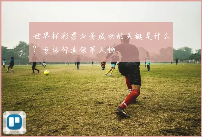 世界杯彩票业务成功的关键是什么？专访行业领军人物