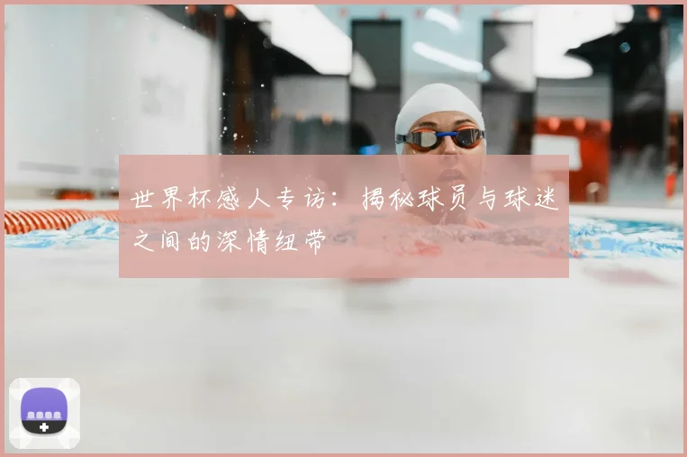 世界杯感人专访：揭秘球员与球迷之间的深情纽带