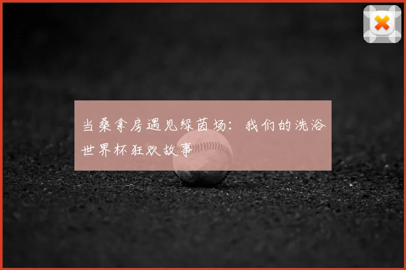 当桑拿房遇见绿茵场:我们的洗浴世界杯狂欢故事