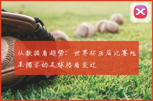 从数据看趋势：世界杯历届比赛结果揭示的足球格局变迁