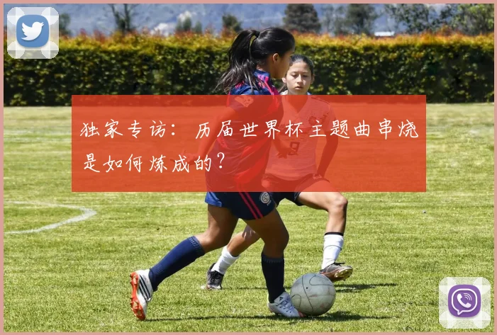 独家专访：历届世界杯主题曲串烧是如何炼成的？