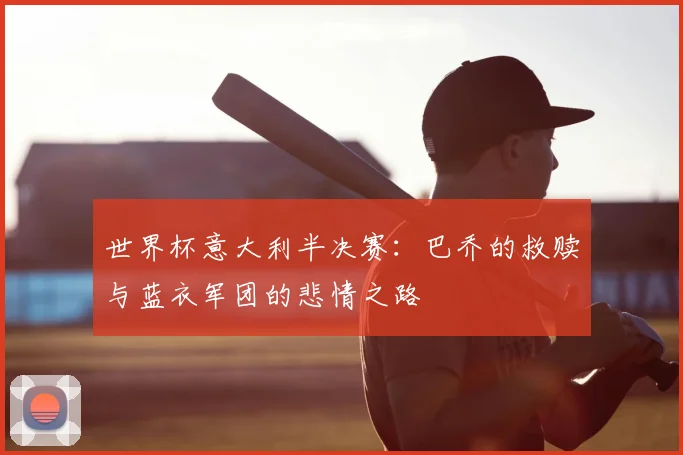 世界杯意大利半决赛:巴乔的救赎与蓝衣军团的悲情之路