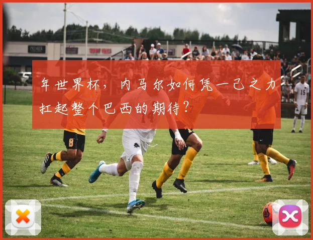 年世界杯，内马尔如何凭一己之力扛起整个巴西的期待？