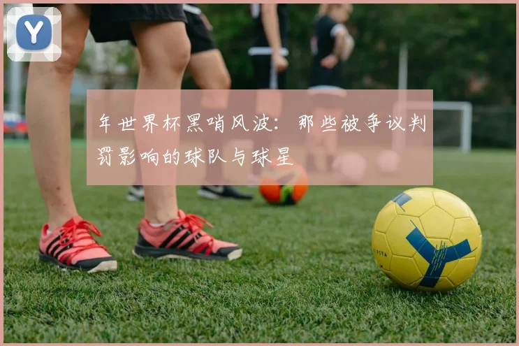 年世界杯黑哨风波：那些被争议判罚影响的球队与球星