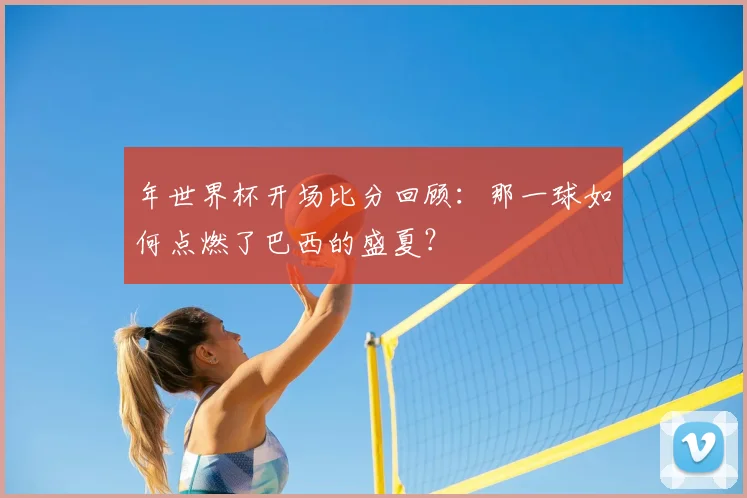 年世界杯开场比分回顾:那一球如何点燃了巴西的盛夏?