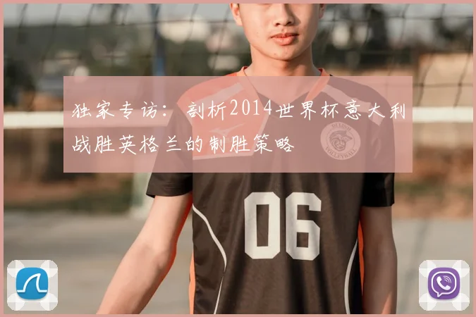 独家专访：剖析2014世界杯意大利战胜英格兰的制胜策略