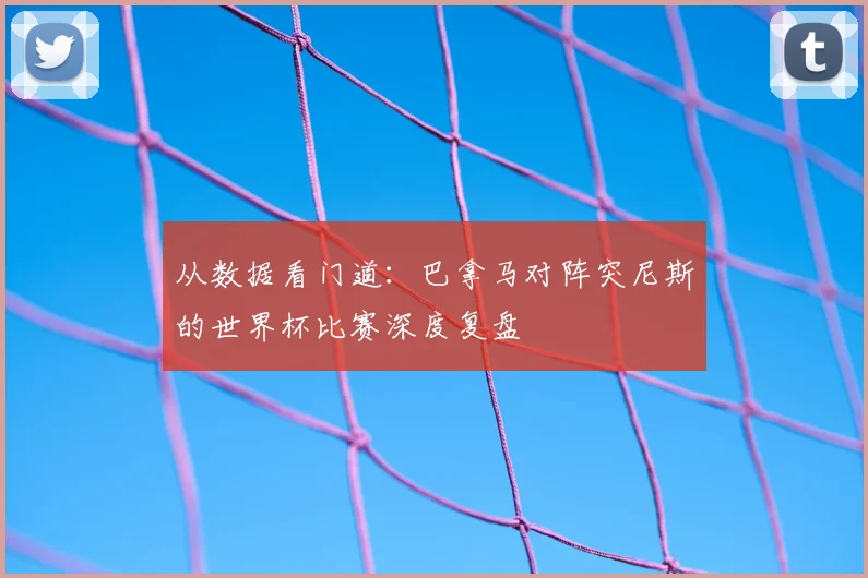 从数据看门道：巴拿马对阵突尼斯的世界杯比赛深度复盘